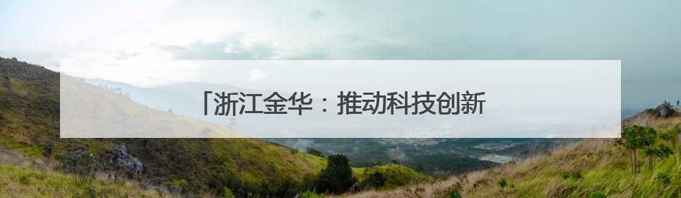 浙江金华：推动科技创新引领高新技术产业发展