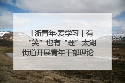 浙青年·爱学习｜有“笑”也有“理”太湖街道开展青年干部理论宣讲“开放麦”