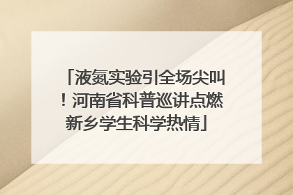 液氮实验引全场尖叫！河南省科普巡讲点燃新乡学生科学热情