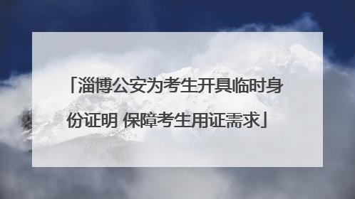 淄博公安为考生开具临时身份证明 保障考生用证需求