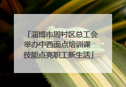 淄博市周村区总工会举办中西面点培训课 技能点亮职工新生活