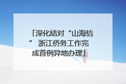 深化结对“山海情” 浙江侨务工作完成首例异地办理