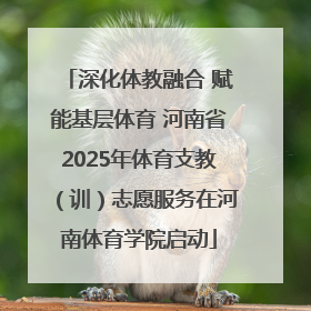 深化体教融合 赋能基层体育 河南省2025年体育支教（训）志愿服务在河南体育学院启动