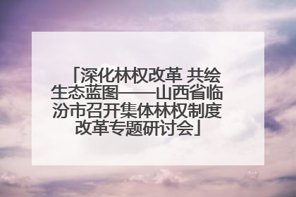 深化林权改革 共绘生态蓝图——山西省临汾市召开集体林权制度改革专题研讨会