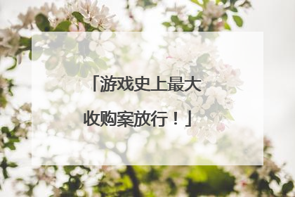 游戏史上最大收购案放行！