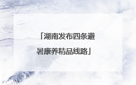 湖南发布四条避暑康养精品线路