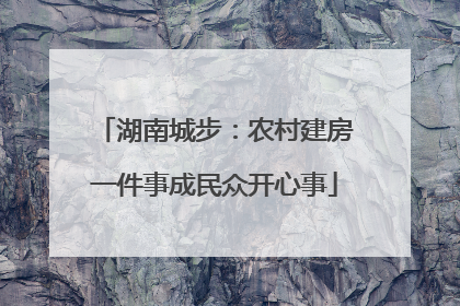湖南城步：农村建房一件事成民众开心事