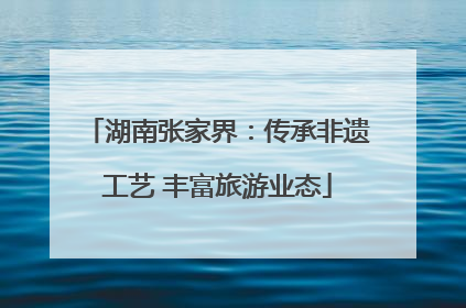 湖南张家界：传承非遗工艺 丰富旅游业态