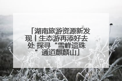湖南旅游资源新发现丨生态游再添好去处 探寻“雪峰遗珠”通道麒麟山