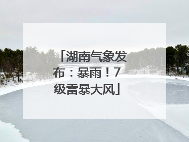 湖南气象发布：暴雨！7级雷暴大风