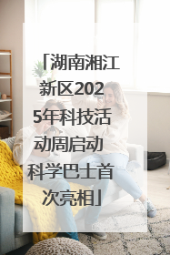 湖南湘江新区2025年科技活动周启动 科学巴士首次亮相