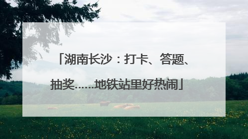 湖南长沙：打卡、答题、抽奖……地铁站里好热闹