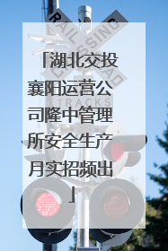 湖北交投襄阳运营公司隆中管理所安全生产月实招频出