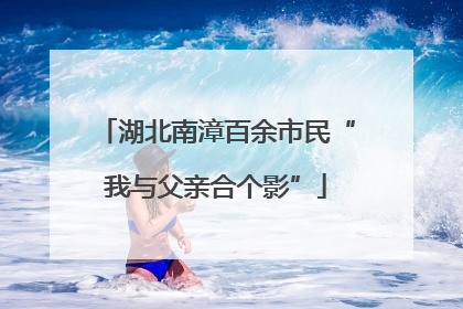 湖北南漳百余市民“我与父亲合个影”