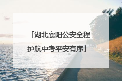 湖北襄阳公安全程护航中考平安有序