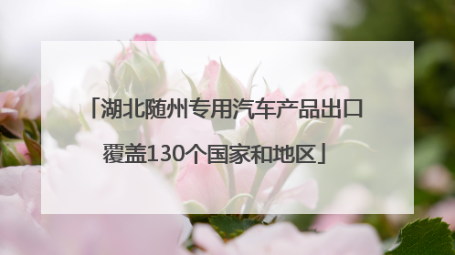 湖北随州专用汽车产品出口覆盖130个国家和地区