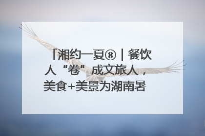 湘约一夏⑧｜餐饮人“卷”成文旅人，美食+美景为湖南暑期旅游上大分