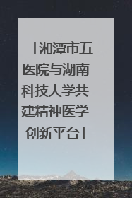 湘潭市五医院与湖南科技大学共建精神医学创新平台
