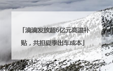 滴滴发放超6亿元高温补贴，共担夏季出车成本
