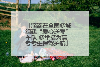 滴滴在全国多城组建“爱心送考”车队 多举措为高考考生保驾护航