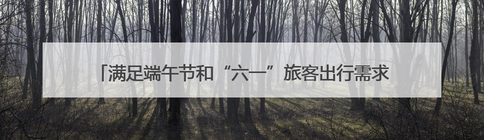 满足端午节和“六一”旅客出行需求 长沙车务段增开始发临客12趟