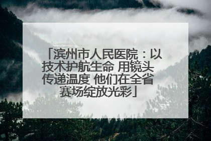 滨州市人民医院：以技术护航生命 用镜头传递温度 他们在全省赛场绽放光彩