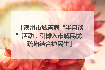 滨州市城管局“半月谈”活动：引摊入市解民忧 疏堵结合护民生