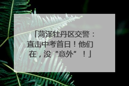 菏泽牡丹区交警：直击中考首日！他们在，没“意外”！