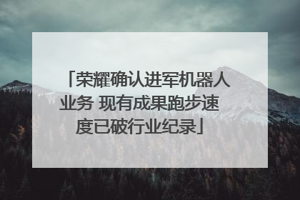 荣耀确认进军机器人业务 现有成果跑步速度已破行业纪录