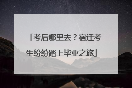考后哪里去？宿迁考生纷纷踏上毕业之旅