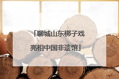 聊城山东梆子戏亮相中国非遗馆