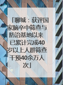 聊城：获评国家脑卒中筛查与防治基地以来 已累计完成40岁以上人群筛查干预40余万人次