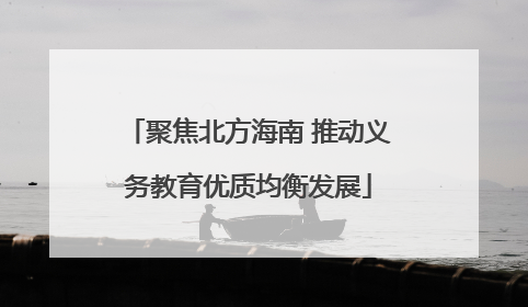 聚焦北方海南 推动义务教育优质均衡发展