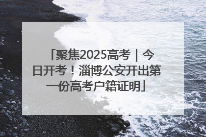 聚焦2025高考｜今日开考！淄博公安开出第一份高考户籍证明