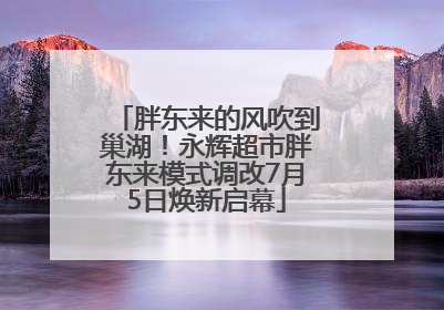 胖东来的风吹到巢湖！永辉超市胖东来模式调改7月5日焕新启幕