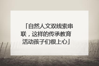 自然人文双线索串联，这样的传承教育活动孩子们很上心