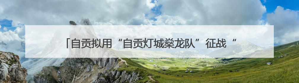 自贡拟用“自贡灯城燊龙队”征战“川超”，起名的是美发用品店销售员
