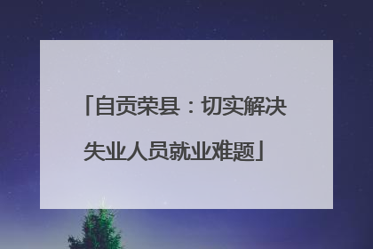 自贡荣县：切实解决失业人员就业难题
