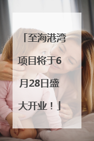 至海港湾项目将于6月28日盛大开业！