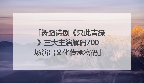 舞蹈诗剧《只此青绿》三大主演解码700场演出文化传承密码
