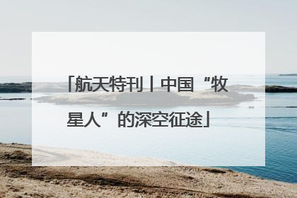 航天特刊丨中国“牧星人”的深空征途