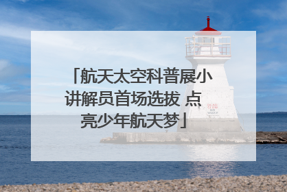 航天太空科普展小讲解员首场选拔 点亮少年航天梦
