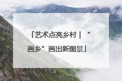 艺术点亮乡村｜“画乡”画出新图景