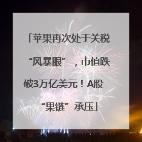 苹果再次处于关税“风暴眼”，市值跌破3万亿美元！A股“果链”承压