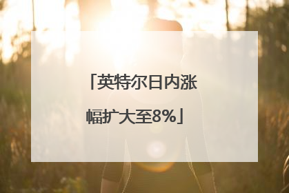 英特尔日内涨幅扩大至8%
