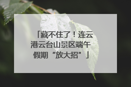 藏不住了！连云港云台山景区端午假期“放大招”