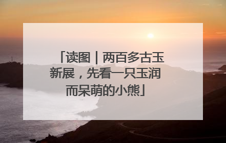 读图｜两百多古玉新展，先看一只玉润而呆萌的小熊