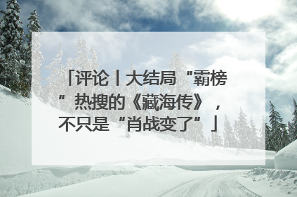 评论丨大结局“霸榜”热搜的《藏海传》，不只是“肖战变了”