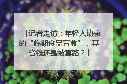 记者走访：年轻人热衷的“临期食品盲盒”，真省钱还是被套路？