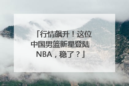 行情飙升！这位中国男篮新星登陆NBA，稳了？